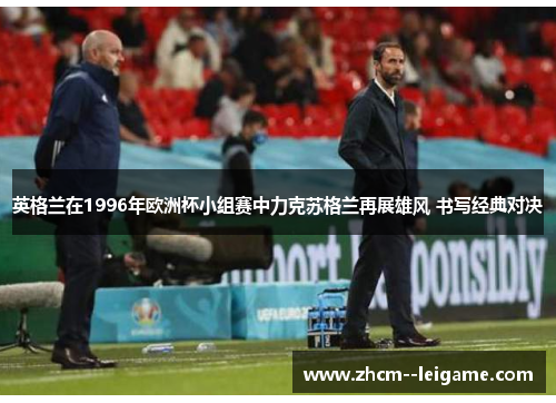 英格兰在1996年欧洲杯小组赛中力克苏格兰再展雄风 书写经典对决 英格兰在1996年欧洲杯小组赛中力克苏格兰再展雄风 书写经典对决