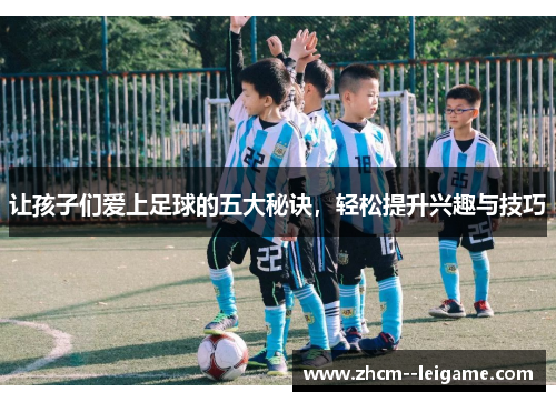 让孩子们爱上足球的五大秘诀，轻松提升兴趣与技巧