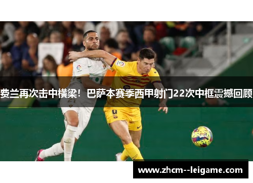 费兰再次击中横梁！巴萨本赛季西甲射门22次中框震撼回顾
