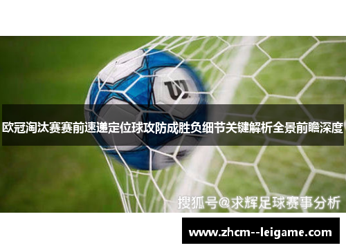 欧冠淘汰赛赛前速递定位球攻防成胜负细节关键解析全景前瞻深度 欧冠淘汰赛赛前速递定位球攻防成胜负细节关键解析全景前瞻深度