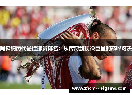 阿森纳历代最佳球员排名：从传奇到现役巨星的巅峰对决