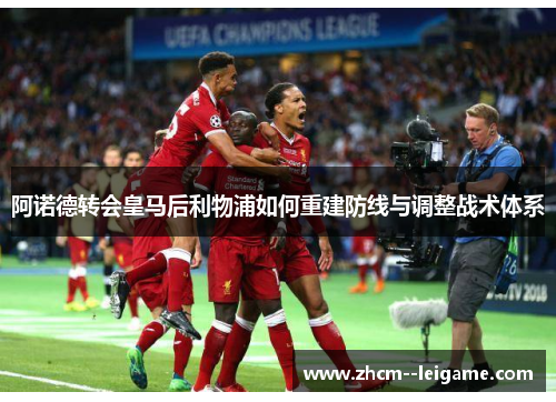 阿诺德转会皇马后利物浦如何重建防线与调整战术体系