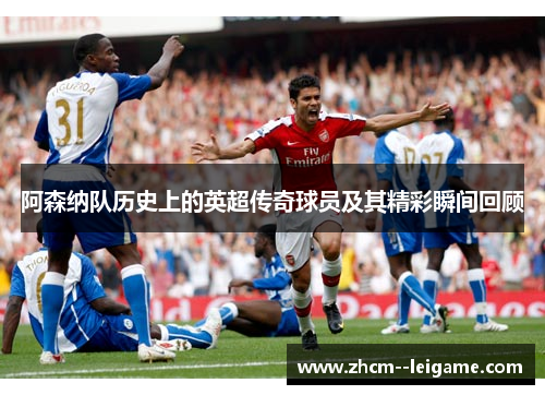 阿森纳队历史上的英超传奇球员及其精彩瞬间回顾