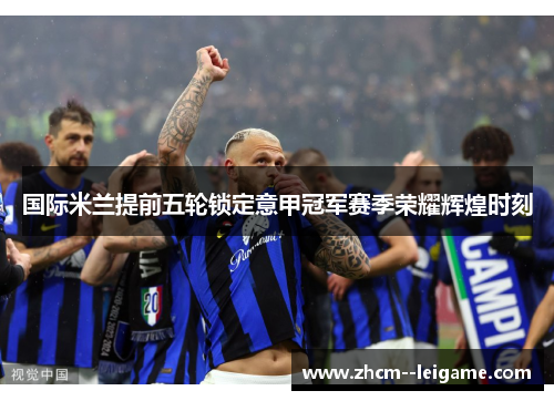 国际米兰提前五轮锁定意甲冠军赛季荣耀辉煌时刻