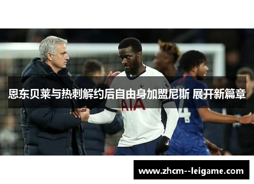 恩东贝莱与热刺解约后自由身加盟尼斯 展开新篇章