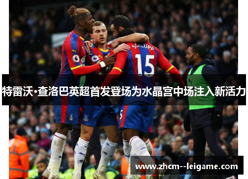 特雷沃·查洛巴英超首发登场为水晶宫中场注入新活力