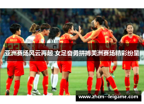 亚洲赛场风云再起 女足奋勇拼搏美洲赛场精彩纷呈