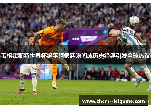 韦格霍斯特世界杯绝平阿根廷瞬间成历史经典引发全球热议 韦格霍斯特世界杯绝平阿根廷瞬间成历史经典引发全球热议