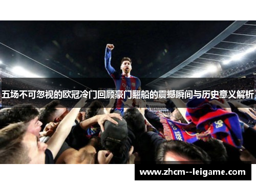 五场不可忽视的欧冠冷门回顾豪门翻船的震撼瞬间与历史意义解析 五场不可忽视的欧冠冷门回顾豪门翻船的震撼瞬间与历史意义解析