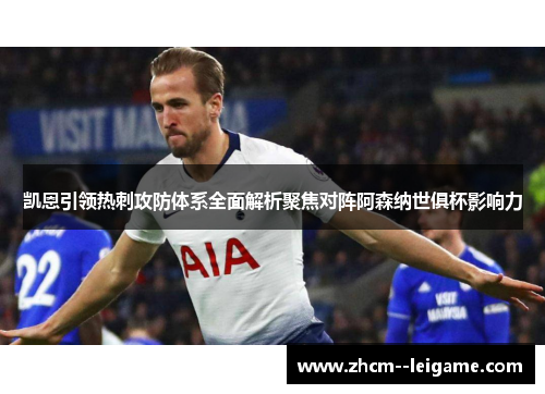 凯恩引领热刺攻防体系全面解析聚焦对阵阿森纳世俱杯影响力 凯恩引领热刺攻防体系全面解析聚焦对阵阿森纳世俱杯影响力