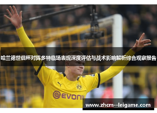 哈兰德世俱杯对阵多特临场表现深度评估与战术影响解析综合观察报告 哈兰德世俱杯对阵多特临场表现深度评估与战术影响解析综合观察报告