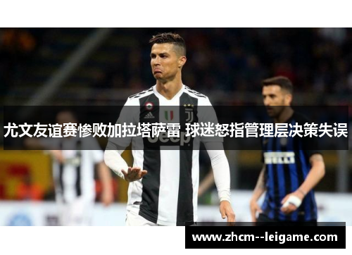 尤文友谊赛惨败加拉塔萨雷 球迷怒指管理层决策失误